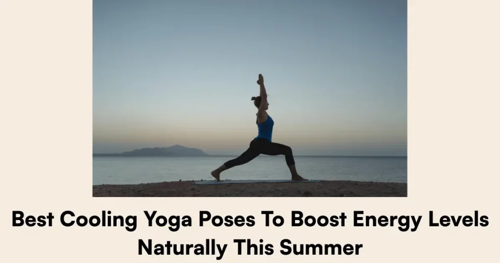Best Cooling Yoga Poses To Boost Energy Levels Naturally This Summer