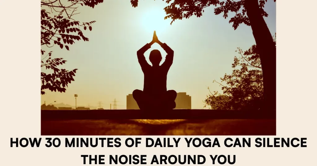 How 30 Minutes of Daily Yoga Can Silence the Noise Around You