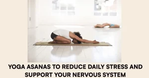Yoga Asanas to Reduce Daily Stress and Support Your Nervous System