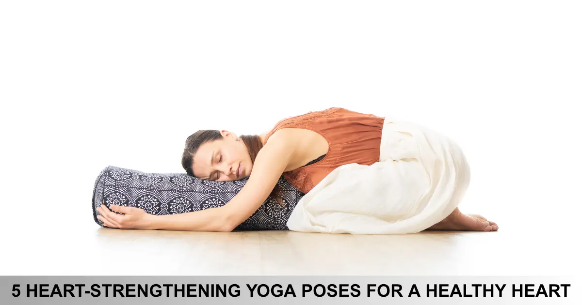 Heart Strengthening Yoga Poses For A Healthy Heart