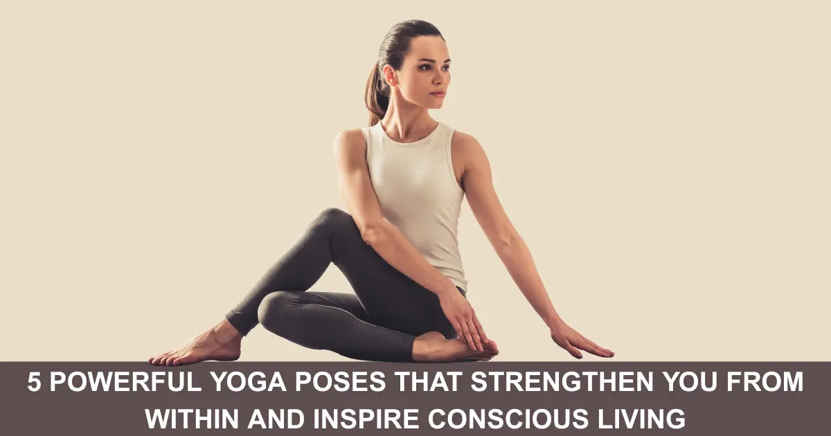 Powerful Yoga Poses That Strengthen You From Within And Inspire Conscious Living